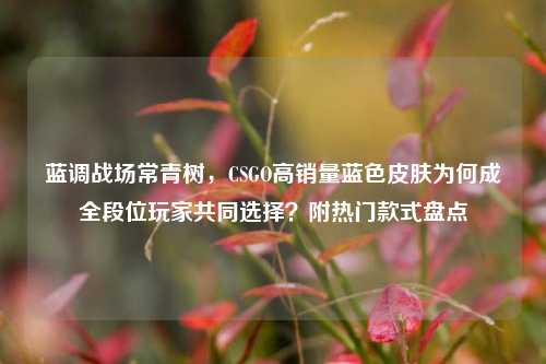 蓝调战场常青树，CSGO高销量蓝色皮肤为何成全段位玩家共同选择？附热门款式盘点