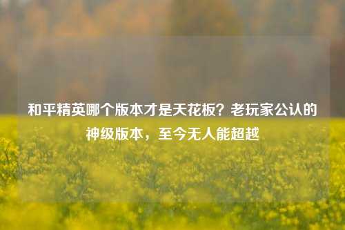 和平精英哪个版本才是天花板？老玩家公认的神级版本，至今无人能超越