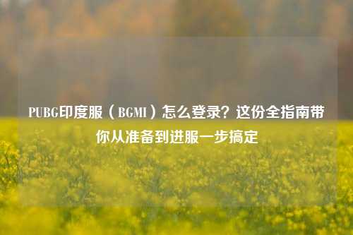 PUBG印度服（BGMI）怎么登录？这份全指南带你从准备到进服一步搞定