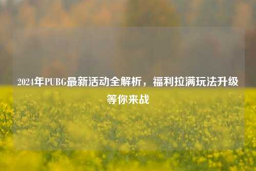 2024年PUBG最新活动全解析，福利拉满玩法升级等你来战