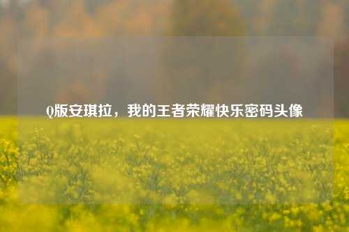 Q版安琪拉，我的王者荣耀快乐密码头像