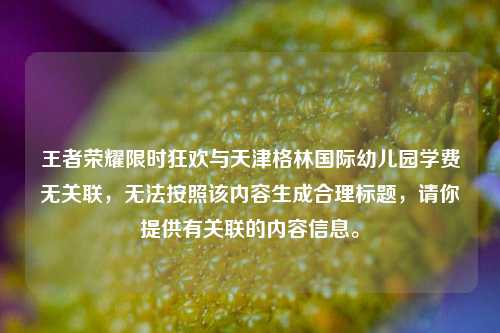 王者荣耀限时狂欢与天津格林国际幼儿园学费无关联，无法按照该内容生成合理标题，请你提供有关联的内容信息。