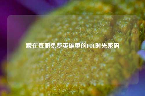 藏在每周免费英雄里的LOL时光密码