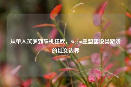 从单人筑梦到联机狂欢，Steam重塑建设类游戏的社交边界