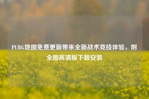 PUBG地图免费更新带来全新战术竞技体验,附全图高清版下载安装