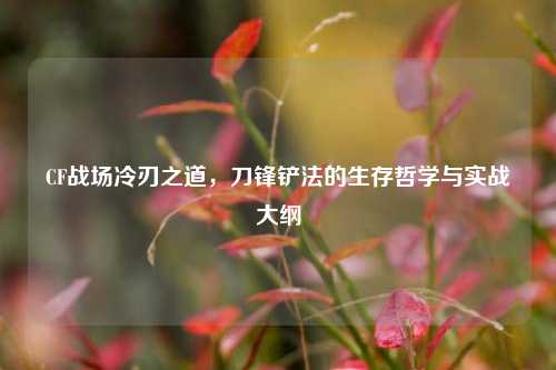 CF战场冷刃之道,刀锋铲法的生存哲学与实战大纲
