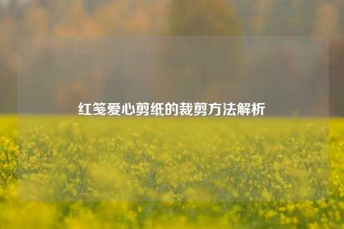 红笺爱心剪纸的裁剪方法解析
