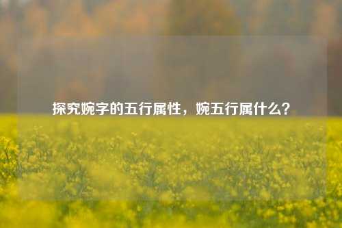 探究婉字的五行属性，婉五行属什么？