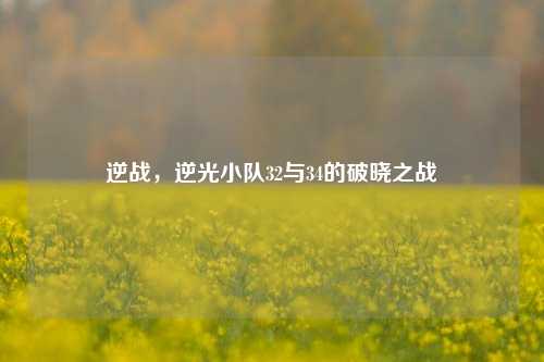 逆战，逆光小队32与34的破晓之战
