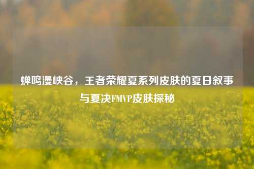 蝉鸣漫峡谷，王者荣耀夏系列皮肤的夏日叙事与夏决FMVP皮肤探秘