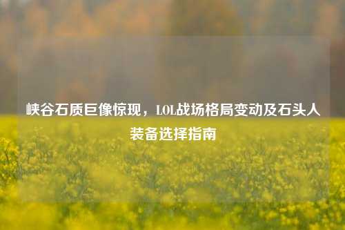 峡谷石质巨像惊现，LOL战场格局变动及石头人装备选择指南