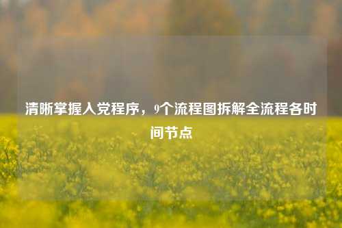 清晰掌握入党程序，9个流程图拆解全流程各时间节点