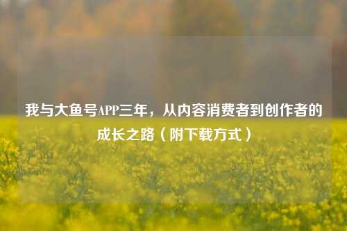 我与大鱼号APP三年，从内容消费者到创作者的成长之路（附下载方式）