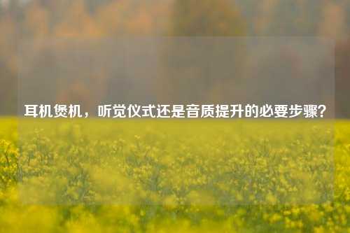 耳机煲机，听觉仪式还是音质提升的必要步骤？