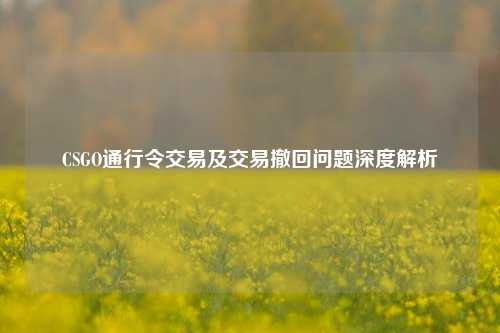CSGO通行令交易及交易撤回问题深度解析