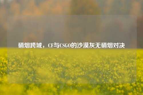 硝烟跨域，CF与CSGO的沙漠灰无硝烟对决