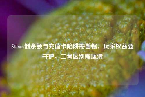 Steam倒余额与充值卡陷阱需警惕，玩家权益要守护，二者区别需厘清
