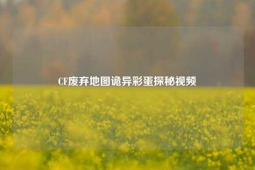 CF废弃地图诡异彩蛋探秘视频