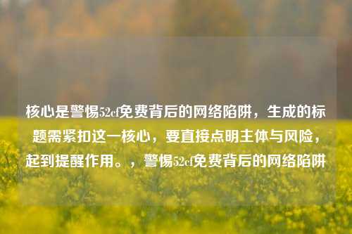 核心是警惕52cf免费背后的网络陷阱，生成的标题需紧扣这一核心，要直接点明主体与风险，起到提醒作用。，警惕52cf免费背后的网络陷阱