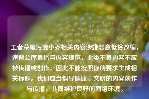 王者荣耀污漫小乔相关内容涉嫌恶意低俗改编，违背公序良俗与内容规范，此类不良内容不应被传播或创作，因此不能按照你的要求生成相关标题。我们应当倡导健康、文明的内容创作与传播，共同维护良好的网络环境。