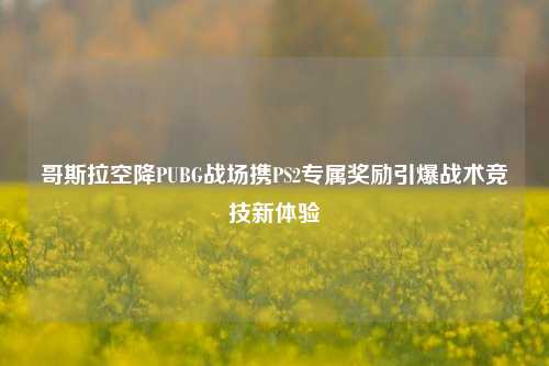 哥斯拉空降PUBG战场携PS2专属奖励引爆战术竞技新体验