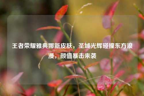 王者荣耀雅典娜新皮肤，圣域光辉碰撞东方浪漫，颜值暴击来袭