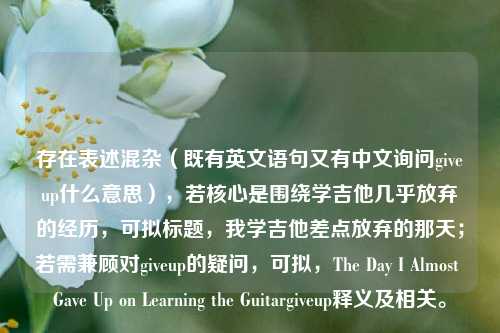 存在表述混杂(既有英文语句又有中文询问giveup什么意思),若核心是围绕学吉他几乎放弃的经历,可拟标题,我学吉他差点放弃的那天;若需兼顾对giveup的疑问,可拟,The Day I Almost Gave Up on Learning the Guitargiveup释义及相关。