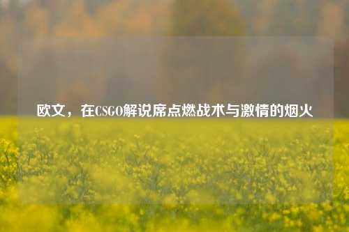 欧文,在CSGO解说席点燃战术与激情的烟火