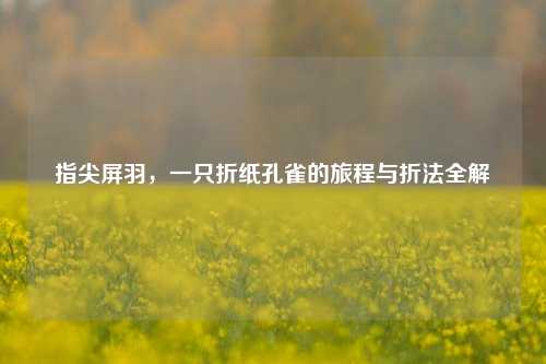 指尖屏羽,一只折纸孔雀的旅程与折法全解