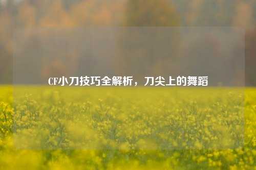 CF小刀技巧全解析，刀尖上的舞蹈
