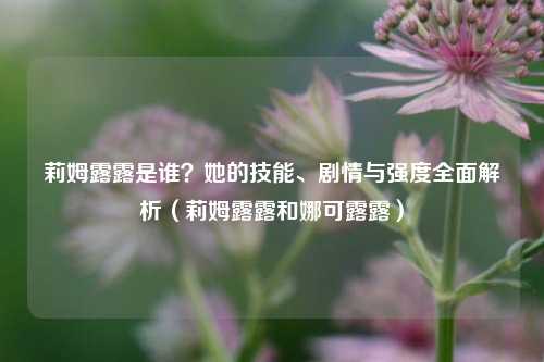 莉姆露露是谁?她的技能、剧情与强度全面解析(莉姆露露和娜可露露)