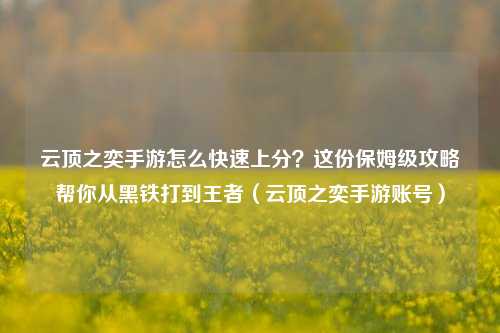 云顶之奕手游怎么快速上分？这份保姆级攻略帮你从黑铁打到王者（云顶之奕手游账号）