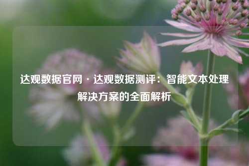 达观数据官网·达观数据测评：智能文本处理解决方案的全面解析