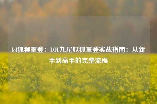 lol狐狸重登：LOL九尾妖狐重登实战指南：从新手到高手的完整流程