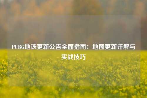 PUBG地铁更新公告全面指南：地图更新详解与实战技巧