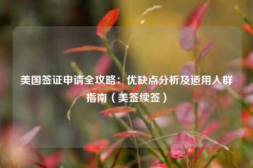 美国签证申请全攻略:优缺点分析及适用人群指南(美签续签)
