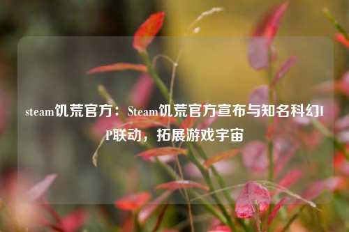 steam饥荒官方：Steam饥荒官方宣布与知名科幻IP联动，拓展游戏宇宙