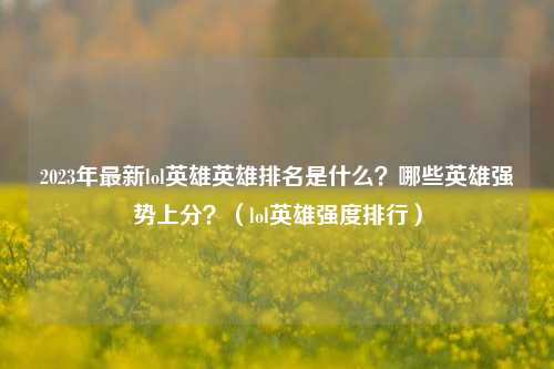 2023年最新lol英雄英雄排名是什么？哪些英雄强势上分？（lol英雄强度排行）
