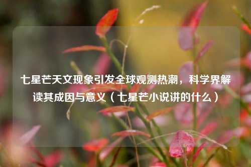 七星芒天文现象引发全球观测热潮，科学界解读其成因与意义（七星芒小说讲的什么）