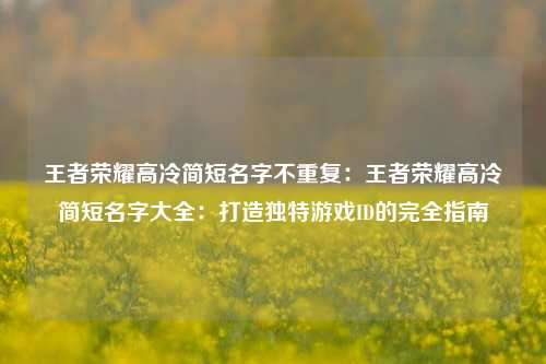 王者荣耀高冷简短名字不重复：王者荣耀高冷简短名字大全：打造独特游戏ID的完全指南