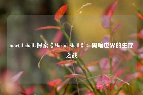 mortal shell-探索《Mortal Shell》：黑暗世界的生存之战