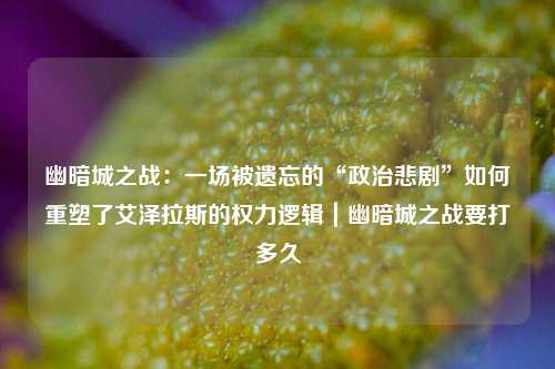 幽暗城之战：一场被遗忘的“政治悲剧”如何重塑了艾泽拉斯的权力逻辑｜幽暗城之战要打多久