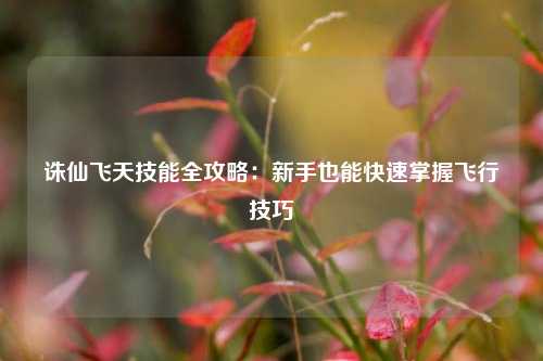 诛仙飞天技能全攻略：新手也能快速掌握飞行技巧