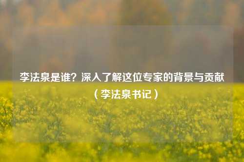 李法泉是谁？深入了解这位专家的背景与贡献（李法泉书记）