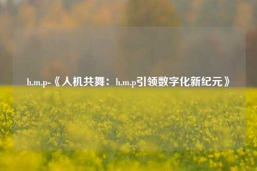 h.m.p-《人机共舞：h.m.p引领数字化新纪元》